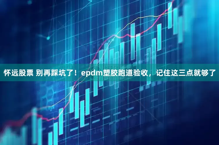 怀远股票 别再踩坑了！epdm塑胶跑道验收，记住这三点就够了