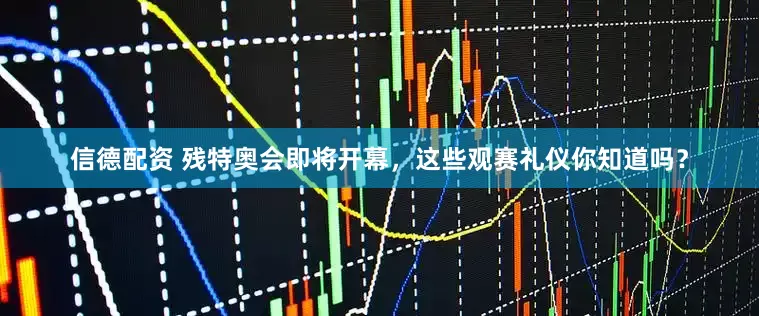 信德配资 残特奥会即将开幕，这些观赛礼仪你知道吗？