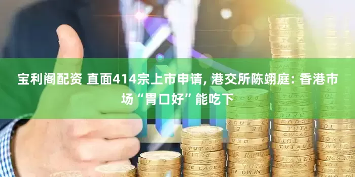 宝利阁配资 直面414宗上市申请, 港交所陈翊庭: 香港市场“胃口好”能吃下