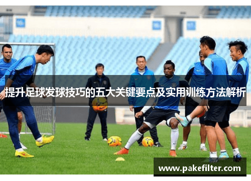 提升足球发球技巧的五大关键要点及实用训练方法解析