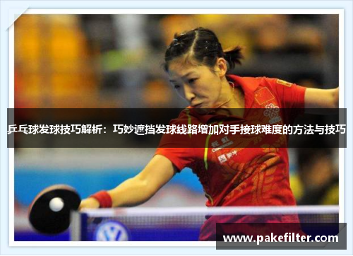 乒乓球发球技巧解析：巧妙遮挡发球线路增加对手接球难度的方法与技巧