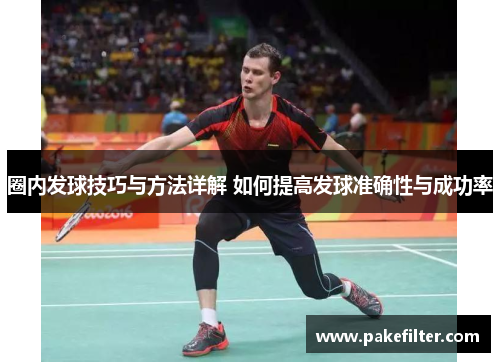 圈内发球技巧与方法详解 如何提高发球准确性与成功率