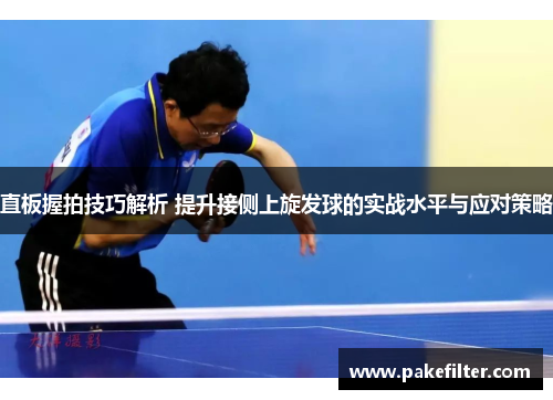 直板握拍技巧解析 提升接侧上旋发球的实战水平与应对策略