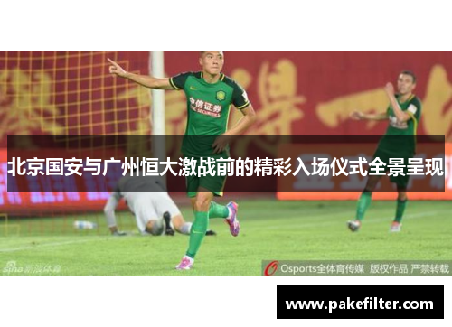 北京国安与广州恒大激战前的精彩入场仪式全景呈现