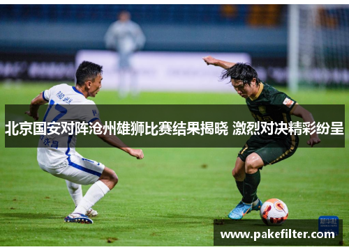 北京国安对阵沧州雄狮比赛结果揭晓 激烈对决精彩纷呈